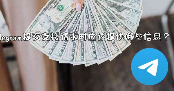 Telegram提交支援請求時應該提供哪些信息？;telegram提交支援请求时应该提供哪些信息？