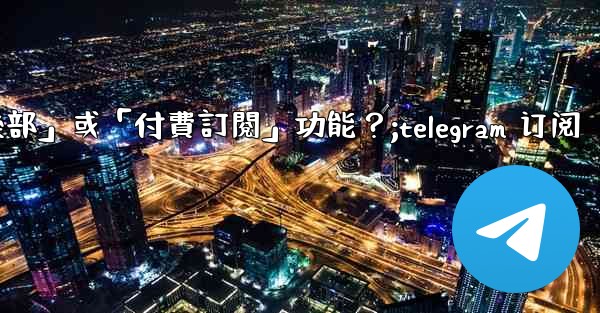 什麼是Telegram的「俱樂部」或「付費訂閱」功能？;telegram 订阅