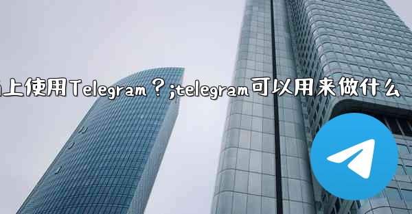 我可以在哪些設備上使用Telegram？;telegram可以用来做什么