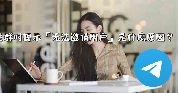 <b>邀請Telegram好友進群時提示「無法邀請用戶」是什麼原因？-邀请telegram好友进群时提示「无法邀请用户」是什麼</b>