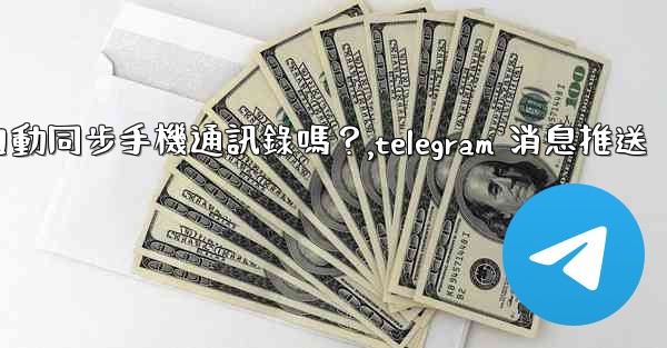 Telegram會自動同步手機通訊錄嗎？,telegram 消息推送