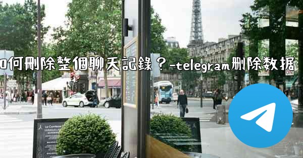 <b>Telegram如何刪除整個聊天記錄？-telegram删除数据</b>