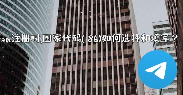 Telegram註冊時，國家代碼（+86）如何選擇和填寫？、telegram注册时,国家代码( 86)如何选择和填写？
