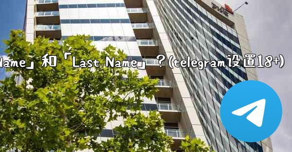 在Telegram如何設置我的「First Name」和「Last Name」？(telegram设置18+)