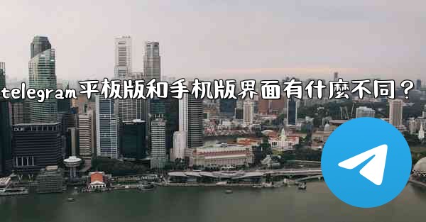 Telegram平板版和手機版界面有什麼不同？、telegram平板版和手机版界面有什麼不同？