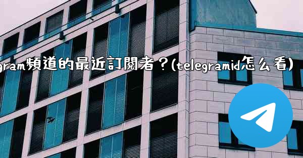 如何查看Telegram頻道的最近訂閱者？(telegramid怎么看)