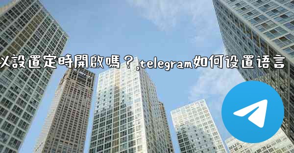 Telegram深色模式可以設置定時開啟嗎？,telegram如何设置语言