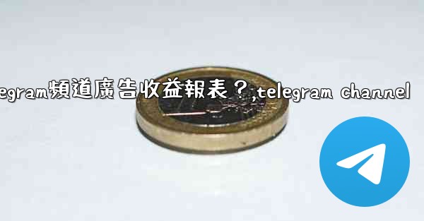 如何查看我的Telegram頻道廣告收益報表？,telegram channel