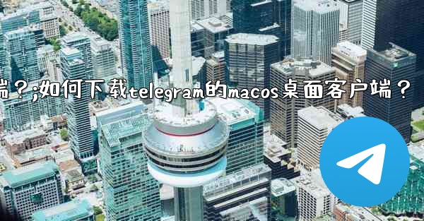 如何下載Telegram的macOS桌面客戶端？;如何下载telegram的macos桌面客户端？