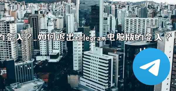 <b>如何退出Telegram電腦版的登入？_如何退出telegram电脑版的登入？</b>