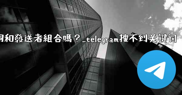 Telegram搜索功能支援關鍵詞和發送者組合嗎？_telegram搜不到关键词