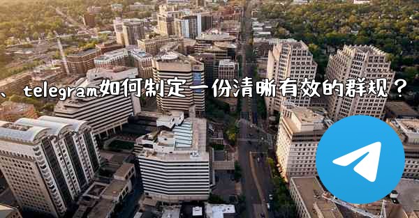 <b>Telegram如何製定一份清晰有效的群規？、telegram如何制定一份清晰有效的群规？</b>