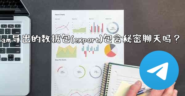 Telegram導出的數據包（Export）包含秘密聊天嗎？-telegram导出的数据包(export)包含秘密聊天吗