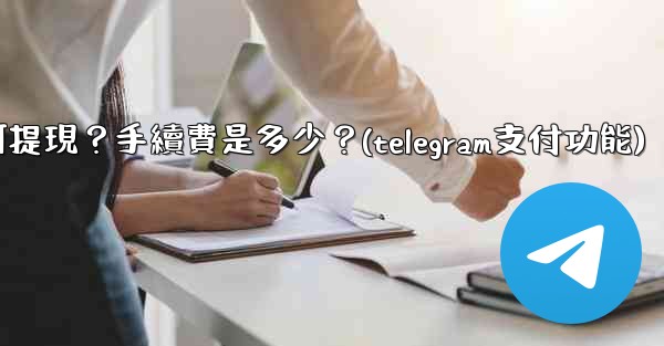 Telegram付費訂閱的收入如何提現？手續費是多少？(telegram支付功能)
