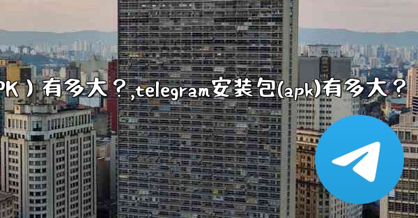 Telegram安裝包（APK）有多大？,telegram安装包(apk)有多大？