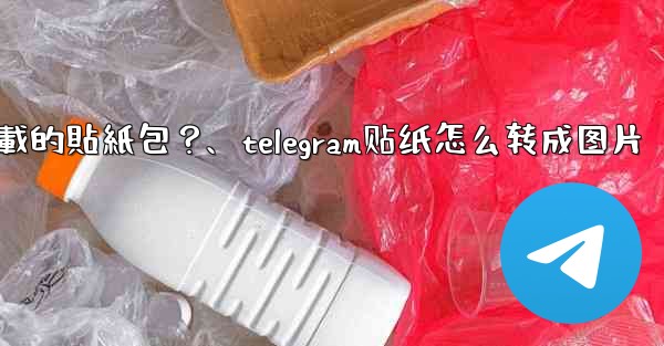 如何刪除Telegram已下載的貼紙包？、telegram贴纸怎么转成图片