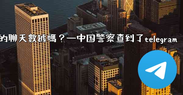 <b>執法機構可以向Telegram索取我的聊天數據嗎？—中国警察查到了telegram</b>