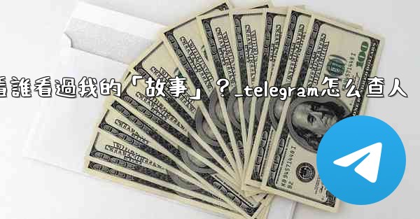 Telegram如何查看誰看過我的「故事」？_telegram怎么查人