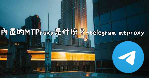 Telegram內置的MTProxy是什麼？-telegram mtproxy