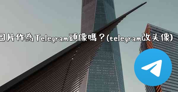 我可以使用一張網絡圖片作為Telegram頭像嗎？(telegram改头像)