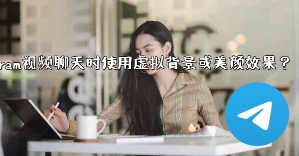 如何在使用Telegram視頻聊天時使用虛擬背景或美顏效果？—如何在使用telegram视频聊天时使用虚拟背景或美颜效果