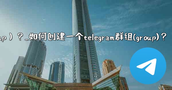 如何創建一個Telegram群組（Group）？_如何创建一个telegram群组(group)？