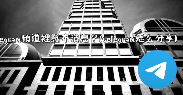 如何向Telegram頻道裡發布消息？(telegram怎么分享)