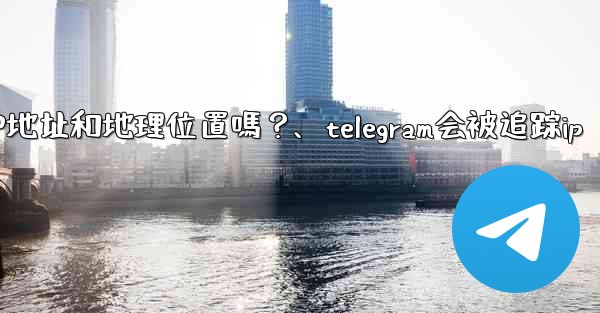 <b>Telegram的「登入會話」信息中會包含IP地址和地理位置嗎？、telegram会被追踪ip</b>