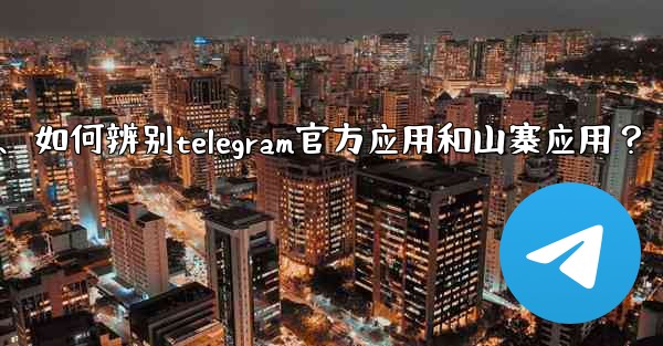 如何辨別Telegram官方應用和山寨應用？、如何辨别telegram官方应用和山寨应用？