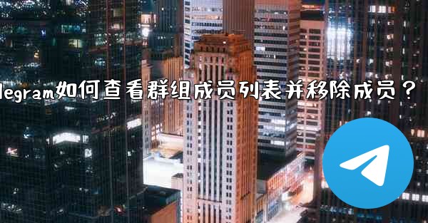 Telegram如何查看群組成員列表並移除成員？_telegram如何查看群组成员列表并移除成员？