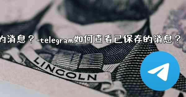 Telegram如何查看已保存的消息？-telegram如何查看已保存的消息？