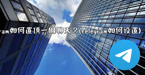 Telegram如何置頂一個聊天？(telegram如何设置)