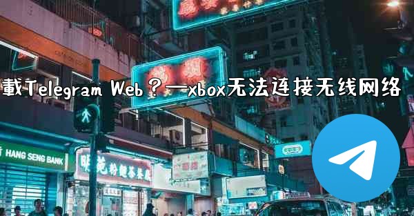 為什麼在瀏覽器中無法加載Telegram Web？—xbox无法连接无线网络