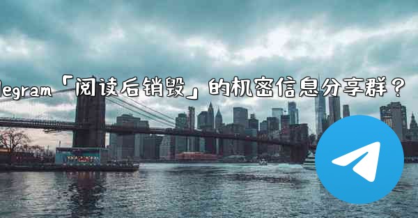 <b>如何創建一個Telegram「閱讀後銷毀」的機密信息分享群？-如何创建一个telegram「阅读后销毁」的机密信息分享群</b>