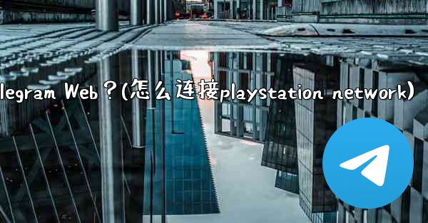 如何在PlayStation或Xbox等遊戲主機上訪問Telegram Web？(怎么连接playstation net