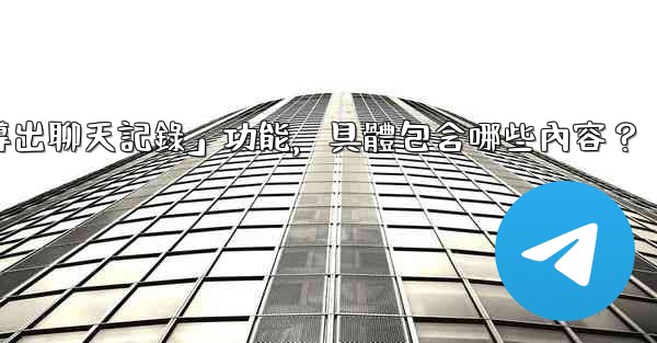 使用Telegram官方「導出聊天記錄」功能，具體包含哪些內容？