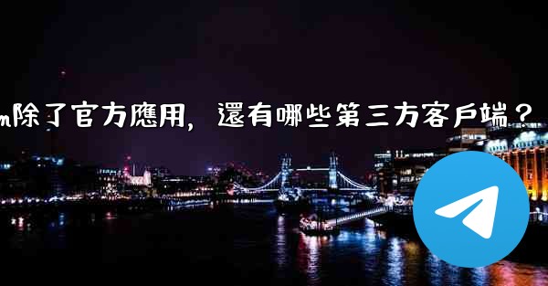 Telegram除了官方應用，還有哪些第三方客戶端？