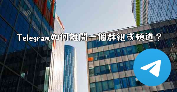 Telegram如何離開一個群組或頻道？
