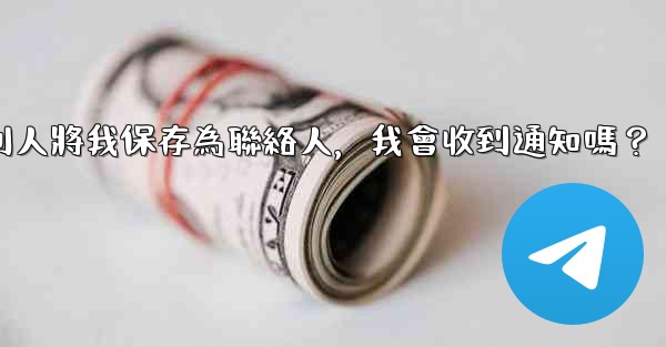 Telegram別人將我保存為聯絡人，我會收到通知嗎？