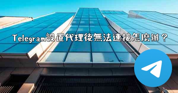 Telegram設置代理後無法連接怎麼辦？