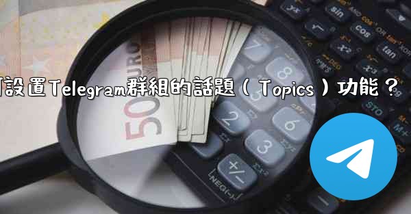 如何設置Telegram群組的話題（Topics）功能？