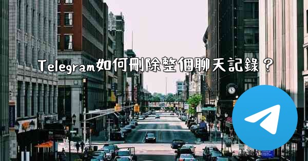 Telegram如何刪除整個聊天記錄？