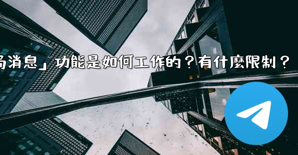 Telegram的「刪除全局消息」功能是如何工作的？有什麼限制？