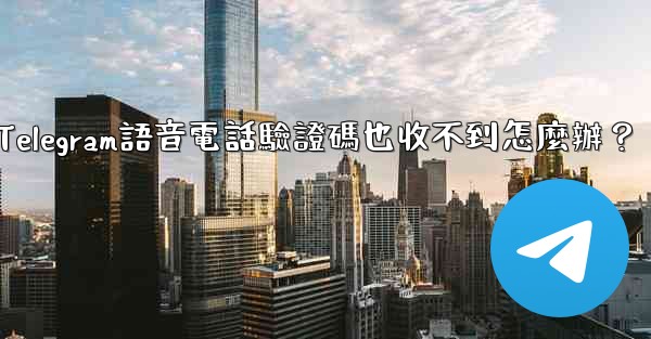 Telegram語音電話驗證碼也收不到怎麼辦？