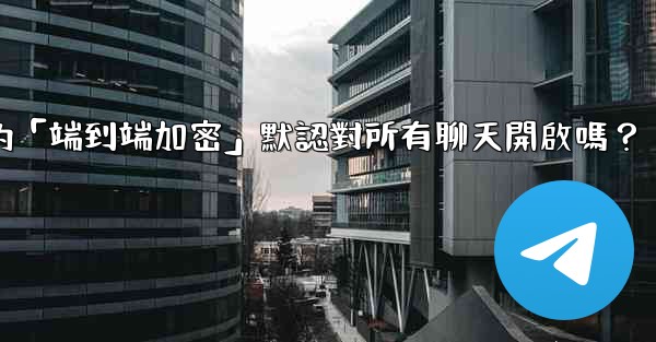 Telegram的「端到端加密」默認對所有聊天開啟嗎？