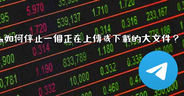 Telegram如何停止一個正在上傳或下載的大文件？
