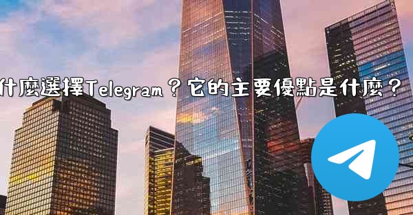 為什麼選擇Telegram？它的主要優點是什麼？