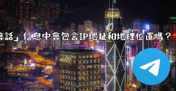 <b>Telegram的「登入會話」信息中會包含IP地址和地理位置嗎？</b>
