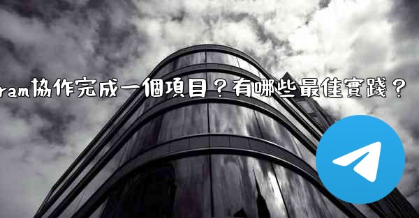 如何用Telegram協作完成一個項目？有哪些最佳實踐？