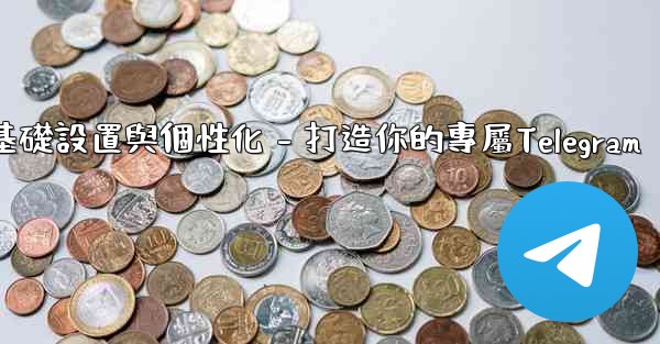 Telegram第四部分：基礎設置與個性化 - 打造你的專屬Telegram